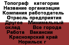 Топограф 1 категории › Название организации ­ Компания-работодатель › Отрасль предприятия ­ Другое › Минимальный оклад ­ 1 - Все города Работа » Вакансии   . Красноярский край,Норильск г.